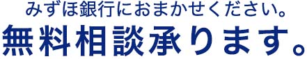 みずほ銀行におまかせください。無料相談承ります。