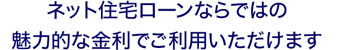 ネット住宅ローンならではの魅力的な金利でご利用いただけます。