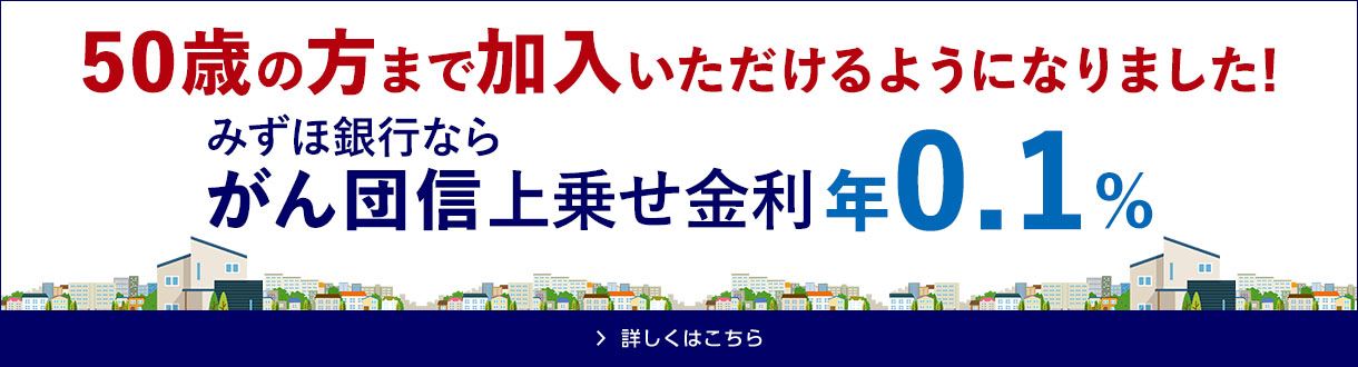 50歳の方まで加入いただけるようになりました！みずほ銀行ならがん団信上乗せ金利年0.1%詳しくはこちら