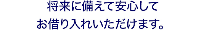 将来に備えて安心してお借り入れいただけます。