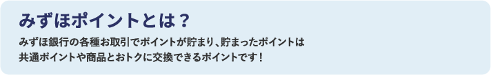 みずほポイントとは？ みずほ銀行の各種お取引でポイントが貯まり、貯まったポイントは共通ポイントや商品とおトクに交換できるポイントです！