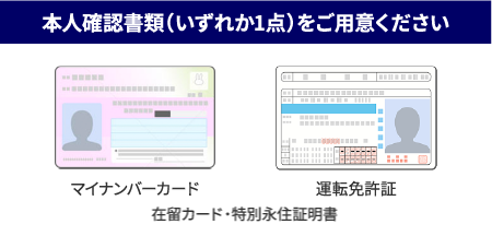 本人確認書類（いずれか1点）をご用意ください マイナンバーカード 運転免許証 在留カード・特別永住証明書