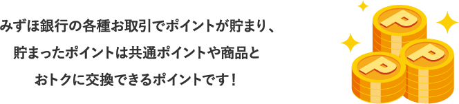 みずほ銀行の各種お取引でポイントが貯まり、貯まったポイントは共通ポイントや賞品とおトクに交換できるポイントです！