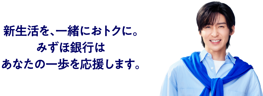 新生活を、一緒におトクに。みずほ銀行はあなたの一歩を応援します。