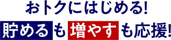 おトクにはじめる！貯めるも増やすも応援！