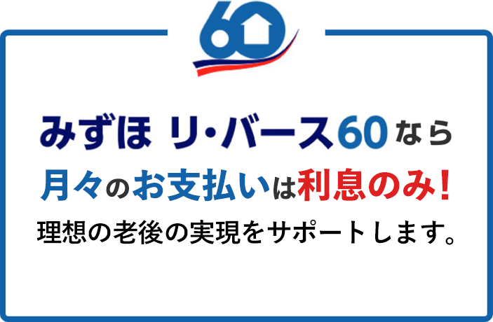 みずほ リ・バース60なら月々のお支払いは利息のみ！ 理想の老後の実現をサポートします。