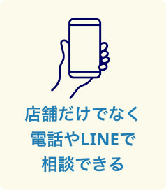 店舗だけでなく電話やLINEで相談できる