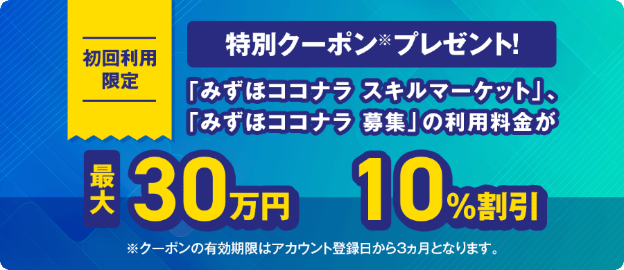 初回利用限定特別クーポンプレゼント！「みずほココナラ スキルマーケット」、「みずほココナラ 募集」の利用料金が最大30万円10％割引クーポンの有効期限はアカウント登録日から3ヵ月となります。