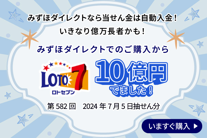 みずほダイレクトなら当せん金は自動入金！ いきなり億万長者かも！ みずほダイレクトでのご購入から LOTO7 10億円でました！ 第582回 2024年7月5日抽せん分 いますぐ購入