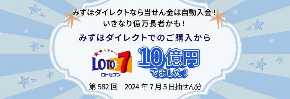 みずほダイレクトなら当せん金は自動入金！ いきなり億万長者かも！ みずほダイレクトでのご購入から LOTO7 10億円でました！ 第582回 2024年7月5日抽せん分