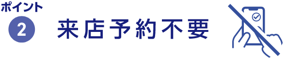 ポイント2 来店予約不要