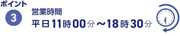 ポイント3 営業時間平日11時00分～18時30分