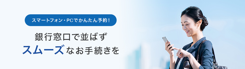 PC・スマートフォンでかんたん予約！銀行窓口で並ばスムーズなお手続きを