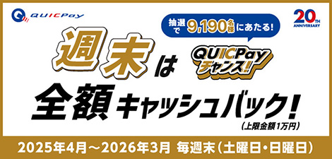 QUICPayチャンス！抽せんで9,190名様にあたる！ 週末は全額キャッシュバック！（上限金額1万円） 2025年4月～2026年3月 毎週末（土・日曜日） 詳しくはこちら