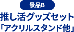景品B 推し活グッズセット「アクリルスタンド他」